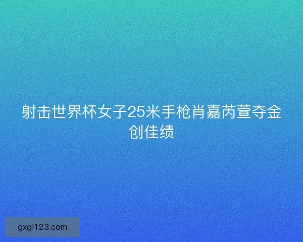 射击世界杯女子25米手枪肖嘉芮萱夺金创佳绩
